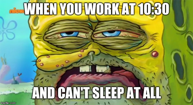 Tired SpongeBob  | WHEN YOU WORK AT 10:30; AND CAN'T SLEEP AT ALL | image tagged in tired spongebob | made w/ Imgflip meme maker