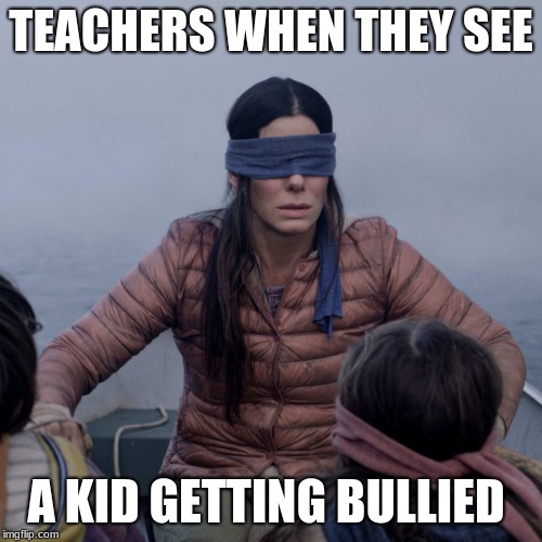 Bird Box | TEACHERS WHEN THEY SEE; A KID GETTING BULLIED | image tagged in memes,bird box | made w/ Imgflip meme maker