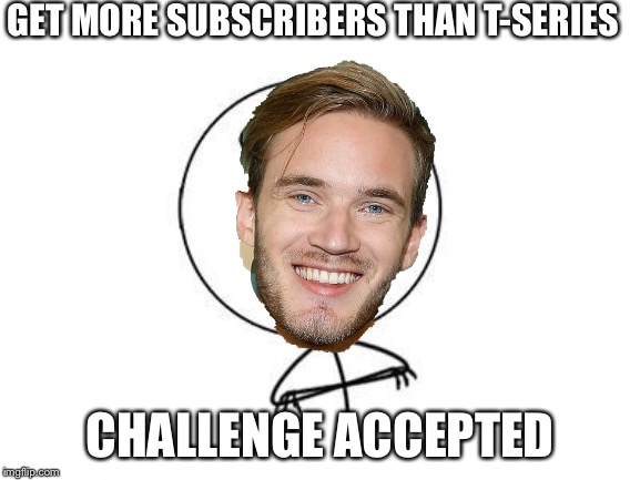 Sub to Pewds | GET MORE SUBSCRIBERS THAN T-SERIES; CHALLENGE ACCEPTED | image tagged in funny | made w/ Imgflip meme maker