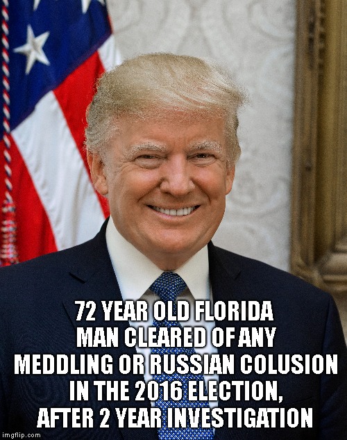 Palm Beach resident cleared of  wrongdoing says "Told Ya !." (Florida Man Week 3/3 to 3/10, A Claybourne and Triumph_9 Event) | 72 YEAR OLD FLORIDA MAN CLEARED OF ANY MEDDLING OR RUSSIAN COLUSION IN THE 2016 ELECTION, AFTER 2 YEAR INVESTIGATION | image tagged in florida man week,donald j trump,cleared of russian colusion,2 year investigation,mueller report probe | made w/ Imgflip meme maker