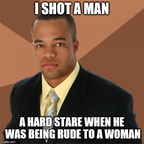 Successful Black Man Meme | I SHOT A MAN; A HARD STARE WHEN HE WAS BEING RUDE TO A WOMAN | image tagged in memes,successful black man | made w/ Imgflip meme maker