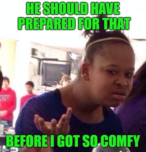 Black Girl Wat Meme | HE SHOULD HAVE PREPARED FOR THAT BEFORE I GOT SO COMFY | image tagged in memes,black girl wat | made w/ Imgflip meme maker