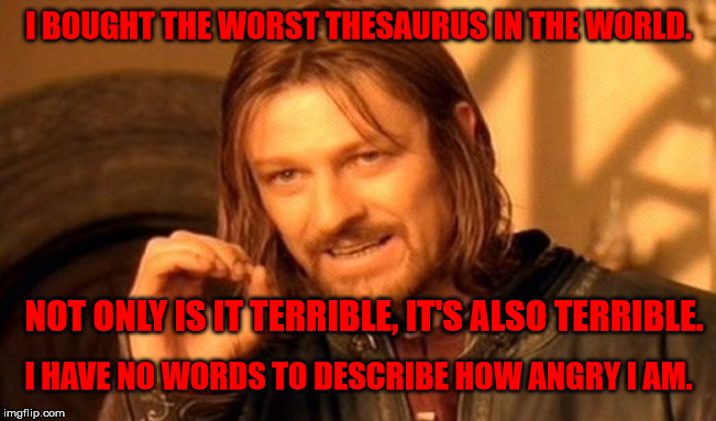 The world's worst thesaurus | I BOUGHT THE WORST THESAURUS IN THE WORLD. NOT ONLY IS IT TERRIBLE, IT'S ALSO TERRIBLE. I HAVE NO WORDS TO DESCRIBE HOW ANGRY I AM. | image tagged in memes,one does not simply,thesaurus,terrible,angry,words | made w/ Imgflip meme maker