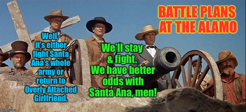 And that’s the real reason Davy Crockett stayed and fought | Well, it’s either fight Santa Ana’s whole army or return to Overly Attached Girlfriend. BATTLE PLANS AT THE ALAMO; We’ll stay & fight.  We have better odds with Santa Ana, men! | image tagged in the alamo,general santa ana,davy crockett,overly attached girlfriend,funny memes | made w/ Imgflip meme maker