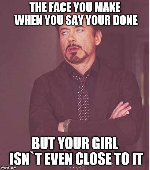 Face You Make Robert Downey Jr | THE FACE YOU MAKE WHEN YOU SAY YOUR DONE; BUT YOUR GIRL ISN`T EVEN CLOSE TO IT | image tagged in memes,face you make robert downey jr | made w/ Imgflip meme maker