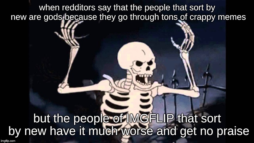Spooky Skeleton | when redditors say that the people that sort by new are gods because they go through tons of crappy memes; but the people of IMGFLIP that sort by new have it much worse and get no praise | image tagged in spooky skeleton | made w/ Imgflip meme maker