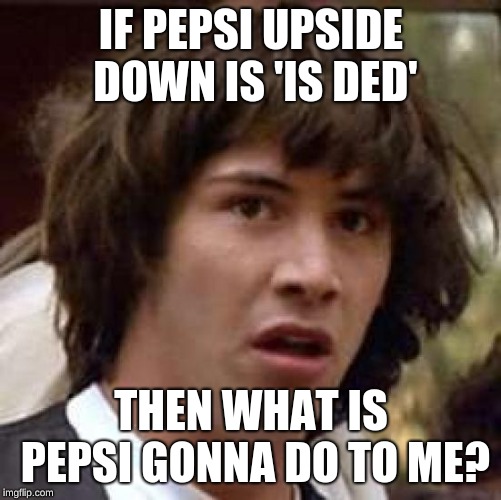 Conspiracy Keanu | IF PEPSI UPSIDE DOWN IS 'IS DED'; THEN WHAT IS PEPSI GONNA DO TO ME? | image tagged in memes,conspiracy keanu | made w/ Imgflip meme maker