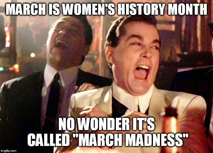 Good Fellas Hilarious Meme | MARCH IS WOMEN'S HISTORY MONTH; NO WONDER IT'S CALLED "MARCH MADNESS" | image tagged in memes,good fellas hilarious | made w/ Imgflip meme maker