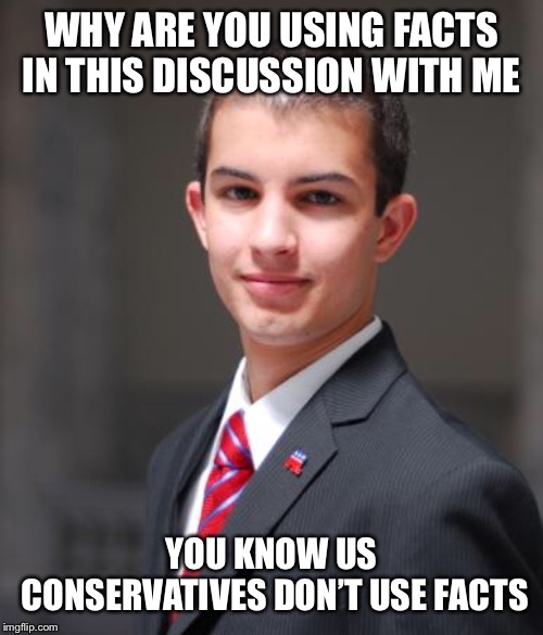 College Conservative  | WHY ARE YOU USING FACTS IN THIS DISCUSSION WITH ME; YOU KNOW US CONSERVATIVES DON’T USE FACTS | image tagged in college conservative | made w/ Imgflip meme maker