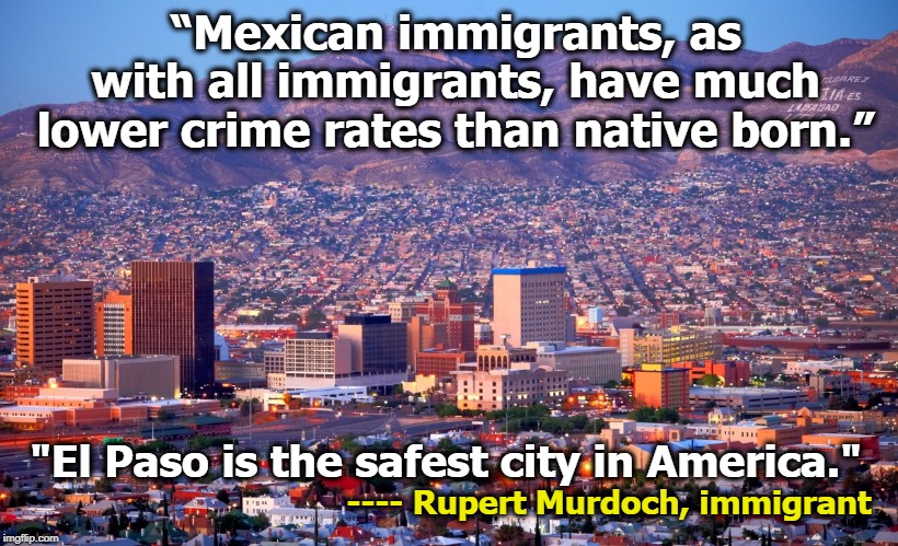 “Mexican immigrants, as with all immigrants, have much lower crime rates than native born.”; ---- Rupert Murdoch, immigrant; "El Paso is the safest city in America." | image tagged in murdoch,trump,immigrants,el paso,mexico,border | made w/ Imgflip meme maker