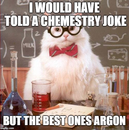 Science Cat | I WOULD HAVE TOLD A CHEMESTRY JOKE BUT THE BEST ONES ARGON | image tagged in science cat | made w/ Imgflip meme maker