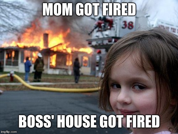 Disaster Girl | MOM GOT FIRED; BOSS' HOUSE GOT FIRED | image tagged in memes,disaster girl | made w/ Imgflip meme maker