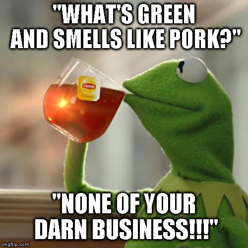 But That's None Of My Business | "WHAT'S GREEN AND SMELLS LIKE PORK?"; "NONE OF YOUR DARN BUSINESS!!!" | image tagged in memes,but thats none of my business,kermit the frog | made w/ Imgflip meme maker