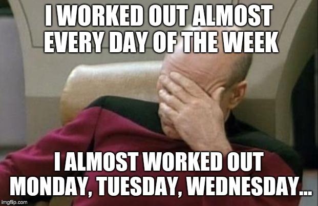 Captain Picard Facepalm | I WORKED OUT ALMOST EVERY DAY OF THE WEEK; I ALMOST WORKED OUT MONDAY, TUESDAY, WEDNESDAY... | image tagged in memes,captain picard facepalm | made w/ Imgflip meme maker