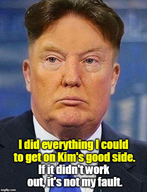 It never is. | I did everything I could to get on Kim's good side. If it didn't work out, it's not my fault. | image tagged in trump,kim | made w/ Imgflip meme maker
