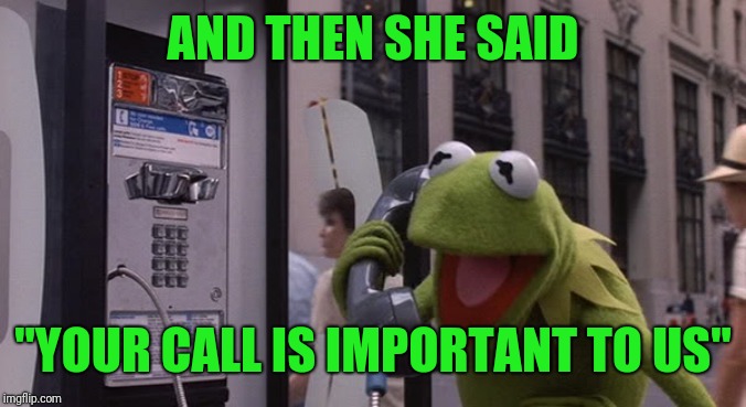 Kermit Phone | AND THEN SHE SAID "YOUR CALL IS IMPORTANT TO US" | image tagged in kermit phone | made w/ Imgflip meme maker