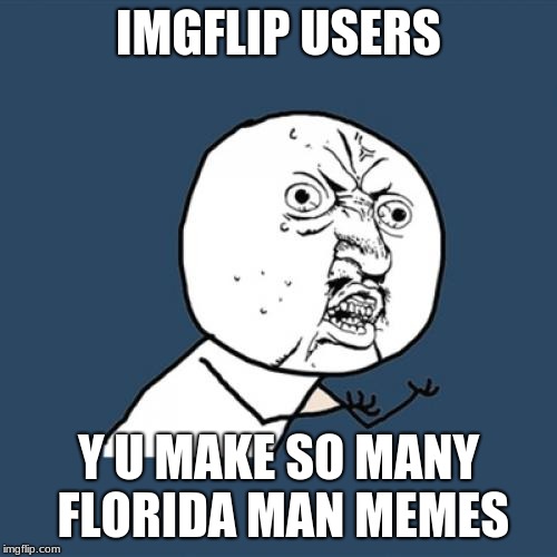 Y U No | IMGFLIP USERS; Y U MAKE SO MANY FLORIDA MAN MEMES | image tagged in memes,y u no | made w/ Imgflip meme maker