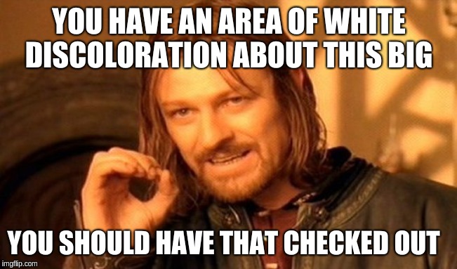 One Does Not Simply | YOU HAVE AN AREA OF WHITE DISCOLORATION ABOUT THIS BIG; YOU SHOULD HAVE THAT CHECKED OUT | image tagged in memes,one does not simply | made w/ Imgflip meme maker