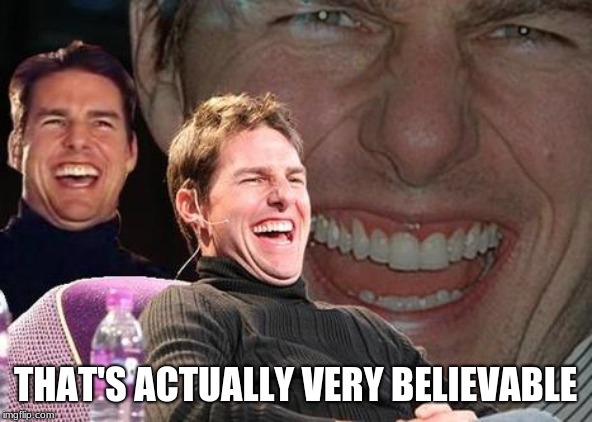 Tom Cruise laugh | THAT'S ACTUALLY VERY BELIEVABLE | image tagged in tom cruise laugh | made w/ Imgflip meme maker