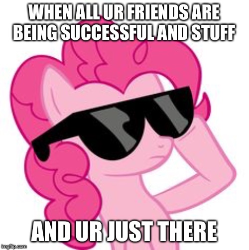 Pinkie Pie Sunglasses | WHEN ALL UR FRIENDS ARE BEING SUCCESSFUL AND STUFF; AND UR JUST THERE | image tagged in pinkie pie sunglasses | made w/ Imgflip meme maker