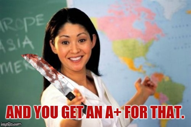 Evil and Unhelpful Teacher | AND YOU GET AN A+ FOR THAT. | image tagged in evil and unhelpful teacher | made w/ Imgflip meme maker