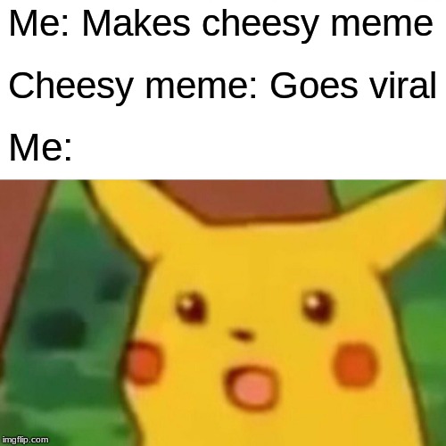 Surprised Pikachu Meme | Me: Makes cheesy meme Cheesy meme: Goes viral Me: | image tagged in memes,surprised pikachu | made w/ Imgflip meme maker