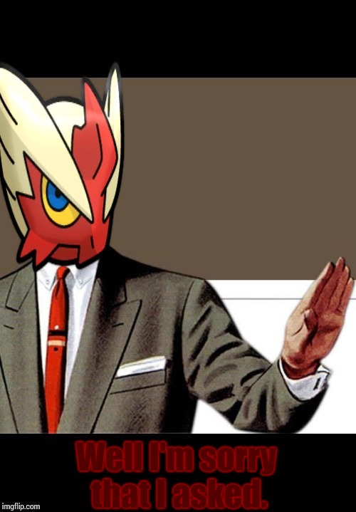 Well I'm sorry that I asked. | image tagged in just shut up already blaze the blaziken | made w/ Imgflip meme maker