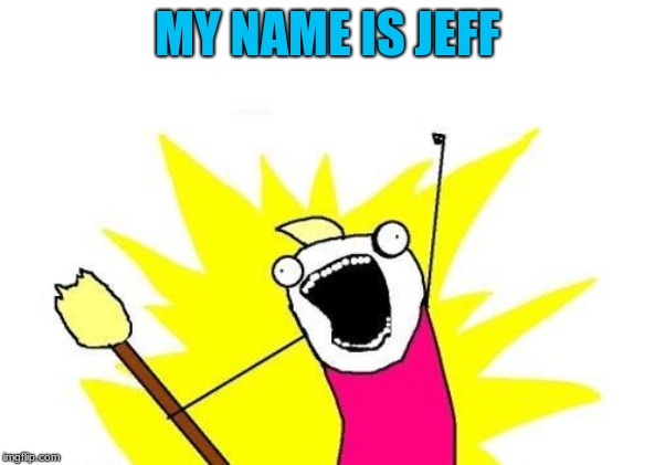 X All The Y | MY NAME IS JEFF | image tagged in memes,x all the y | made w/ Imgflip meme maker
