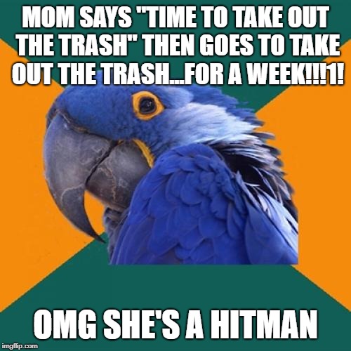 Paranoid Parrot | MOM SAYS "TIME TO TAKE OUT THE TRASH" THEN GOES TO TAKE OUT THE TRASH...FOR A WEEK!!!1! OMG SHE'S A HITMAN | image tagged in memes,paranoid parrot | made w/ Imgflip meme maker