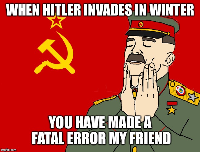 communism | WHEN HITLER INVADES IN WINTER; YOU HAVE MADE A FATAL ERROR MY FRIEND | image tagged in communism | made w/ Imgflip meme maker