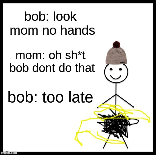 just to be clear this is not bill, bill is a role model | bob: look mom no hands; mom: oh sh*t bob dont do that; bob: too late | image tagged in memes,be like bill | made w/ Imgflip meme maker