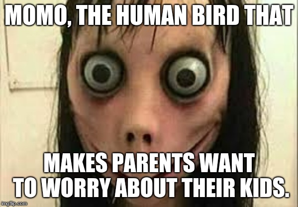 Momo | MOMO, THE HUMAN BIRD THAT; MAKES PARENTS WANT TO WORRY ABOUT THEIR KIDS. | image tagged in momo | made w/ Imgflip meme maker