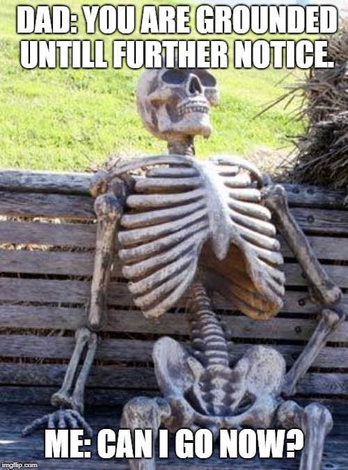 Waiting Skeleton | DAD: YOU ARE GROUNDED UNTILL FURTHER NOTICE. ME: CAN I GO NOW? | image tagged in memes,waiting skeleton | made w/ Imgflip meme maker