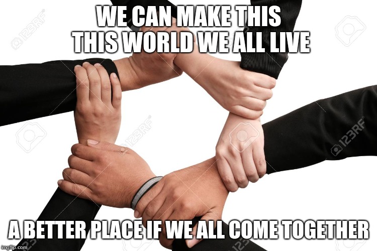 five hands together | WE CAN MAKE THIS THIS WORLD WE ALL LIVE; A BETTER PLACE IF WE ALL COME TOGETHER | image tagged in five hands together | made w/ Imgflip meme maker
