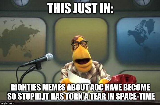 Muppet News Flash | THIS JUST IN: RIGHTIES MEMES ABOUT AOC HAVE BECOME SO STUPID,IT HAS TORN A TEAR IN SPACE-TIME | image tagged in muppet news flash | made w/ Imgflip meme maker