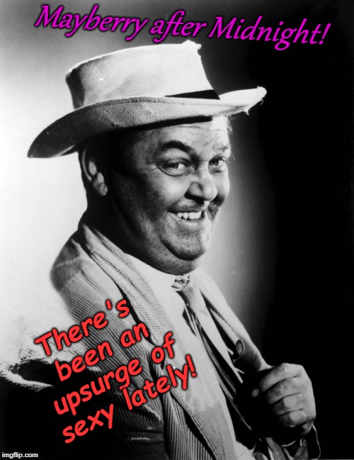 Mayberry After Midnight! There's Been An Upsurge In SEXY Lately! | Mayberry after Midnight! There's been an upsurge of sexy lately! | image tagged in mayberry after midnight there's been an upsurge in sexy lately | made w/ Imgflip meme maker