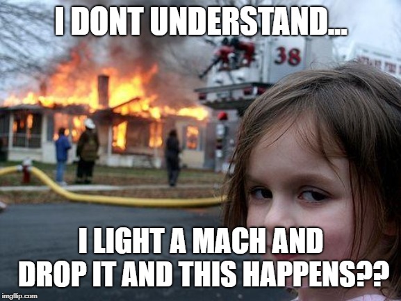Disaster Girl Meme |  I DONT UNDERSTAND... I LIGHT A MACH AND DROP IT AND THIS HAPPENS?? | image tagged in memes,disaster girl | made w/ Imgflip meme maker