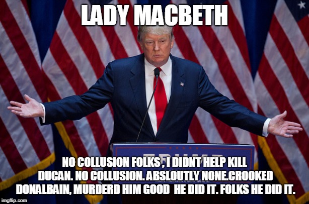 Donald Trump | LADY MACBETH; NO COLLUSION FOLKS , I DIDNT HELP KILL DUCAN. NO COLLUSION.
ABSLOUTLY NONE.CROOKED DONALBAIN, MURDERD HIM GOOD 
HE DID IT. FOLKS HE DID IT. | image tagged in donald trump | made w/ Imgflip meme maker