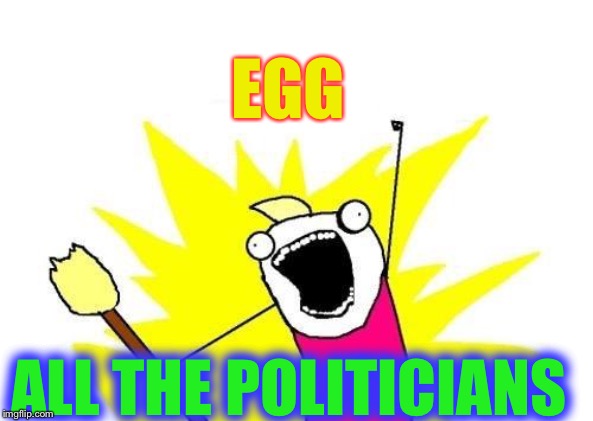 X All The Y Meme | EGG ALL THE POLITICIANS | image tagged in memes,x all the y | made w/ Imgflip meme maker