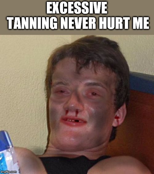 Burnt 10 Guy | EXCESSIVE TANNING NEVER HURT ME | image tagged in burnt 10 guy | made w/ Imgflip meme maker