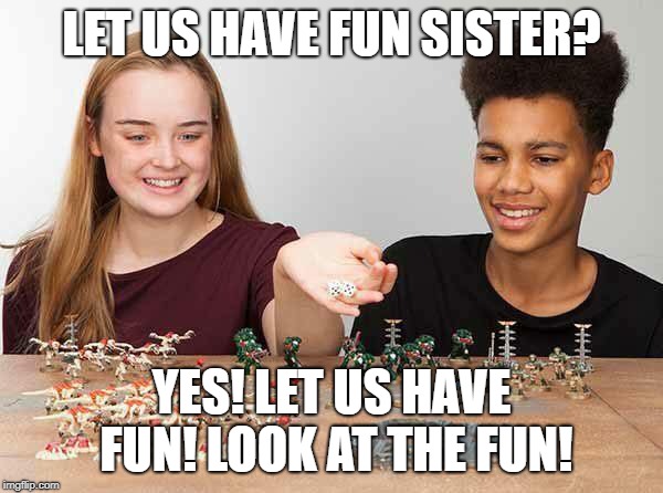 we shall have fun | LET US HAVE FUN SISTER? YES! LET US HAVE FUN! LOOK AT THE FUN! | image tagged in 40k,gamesworkshop | made w/ Imgflip meme maker