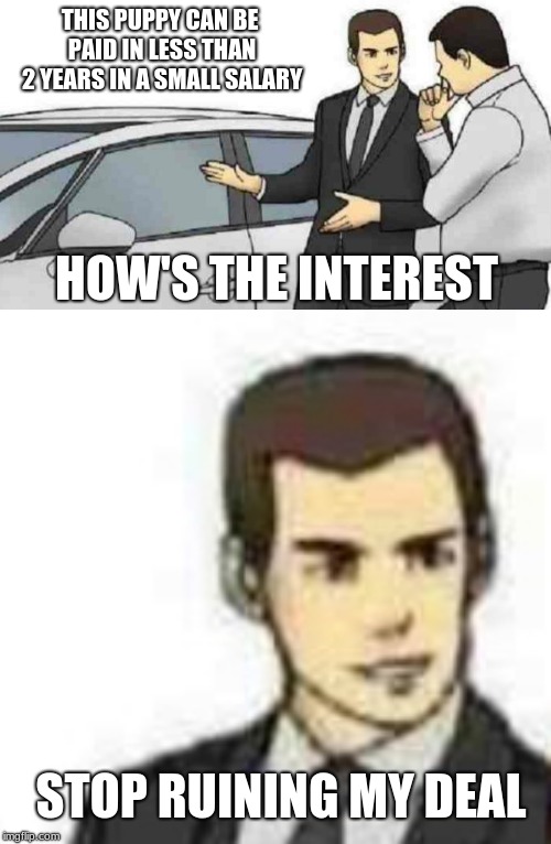 I thought of making an alternative after using it for a comment I'll make the template later | THIS PUPPY CAN BE PAID IN LESS THAN 2 YEARS IN A SMALL SALARY; HOW'S THE INTEREST; STOP RUINING MY DEAL | image tagged in memes,car salesman slaps roof of car,ruining the deal | made w/ Imgflip meme maker