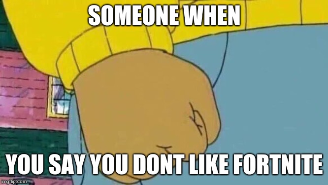 Arthur Fist Meme | SOMEONE WHEN; YOU SAY YOU DONT LIKE FORTNITE | image tagged in memes,arthur fist | made w/ Imgflip meme maker