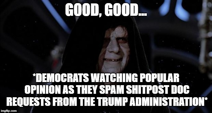 DEMOCRATS WATCHING POPULAR OPINION | GOOD, GOOD... *DEMOCRATS WATCHING POPULAR OPINION AS THEY SPAM SHITPOST DOC REQUESTS FROM THE TRUMP ADMINISTRATION* | image tagged in let the hate flow through you,democrats,trump,shitpost | made w/ Imgflip meme maker