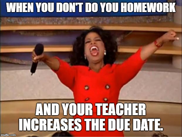 Oprah You Get A Meme | WHEN YOU DON'T DO YOU HOMEWORK; AND YOUR TEACHER INCREASES THE DUE DATE. | image tagged in memes,oprah you get a | made w/ Imgflip meme maker