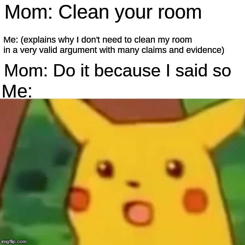 Surprised Pikachu | Mom: Clean your room; Me: (explains why I don't need to clean my room in a very valid argument with many claims and evidence); Mom: Do it because I said so; Me: | image tagged in memes,surprised pikachu | made w/ Imgflip meme maker