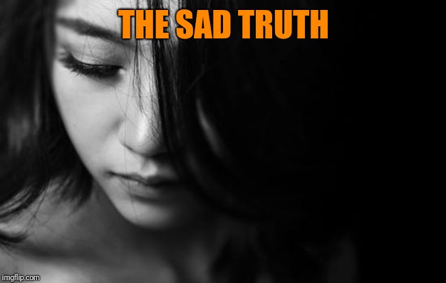 Sad Woman | THE SAD TRUTH | image tagged in sad woman | made w/ Imgflip meme maker