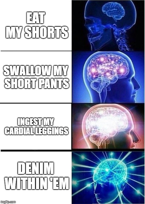 Expanding Brain | EAT MY SHORTS; SWALLOW MY SHORT PANTS; INGEST MY CARDIAL LEGGINGS; DENIM WITHIN 'EM | image tagged in memes,expanding brain | made w/ Imgflip meme maker