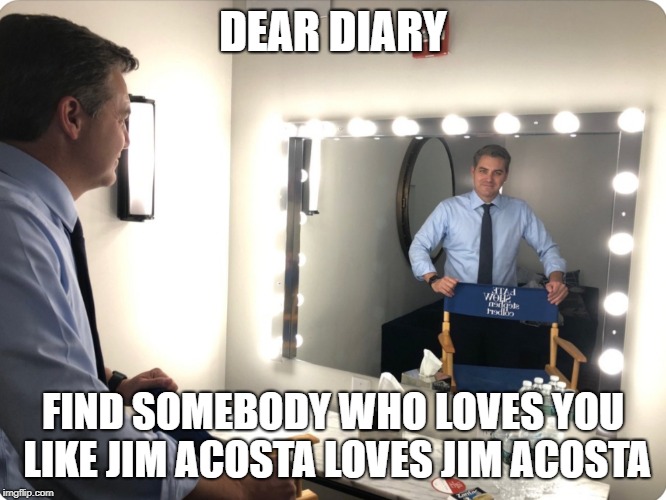 Jim Acosta Mirror | DEAR DIARY FIND SOMEBODY WHO LOVES YOU LIKE JIM ACOSTA LOVES JIM ACOSTA | image tagged in jim acosta mirror | made w/ Imgflip meme maker