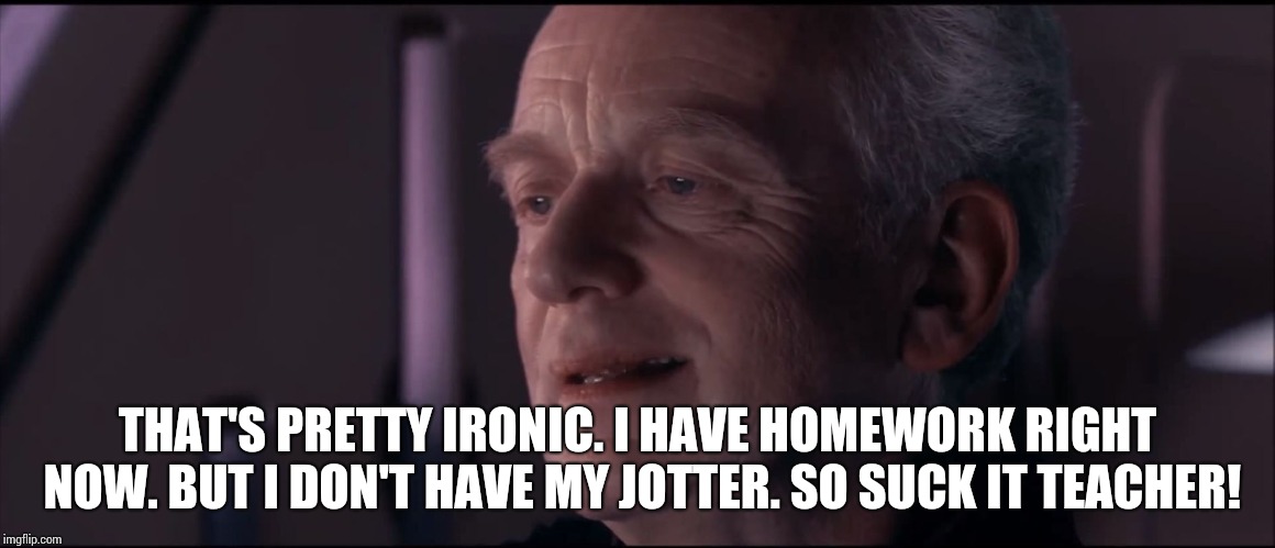 Palpatine Ironic  | THAT'S PRETTY IRONIC. I HAVE HOMEWORK RIGHT NOW. BUT I DON'T HAVE MY JOTTER. SO SUCK IT TEACHER! | image tagged in palpatine ironic | made w/ Imgflip meme maker
